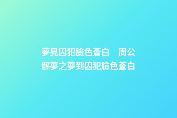 夢見囚犯臉色蒼白　周公解夢之夢到囚犯臉色蒼白